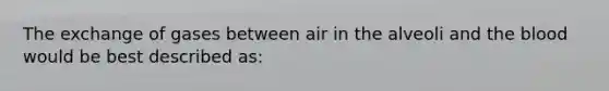 The exchange of gases between air in the alveoli and the blood would be best described as: