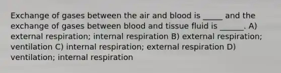 Exchange of gases between the air and blood is _____ and the exchange of gases between blood and tissue fluid is ______. A) external respiration; internal respiration B) external respiration; ventilation C) internal respiration; external respiration D) ventilation; internal respiration