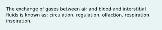 The exchange of gases between air and blood and interstitial fluids is known as: circulation. regulation. olfaction. respiration. inspiration.