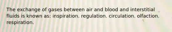 The exchange of gases between air and blood and interstitial fluids is known as: inspiration. regulation. circulation. olfaction. respiration.