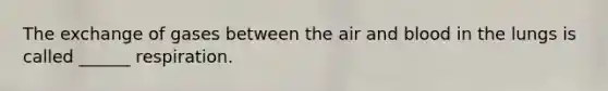 The exchange of gases between the air and blood in the lungs is called ______ respiration.