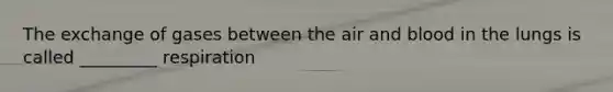 The exchange of gases between the air and blood in the lungs is called _________ respiration