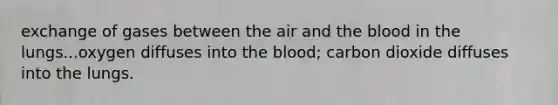 exchange of gases between the air and the blood in the lungs...oxygen diffuses into the blood; carbon dioxide diffuses into the lungs.