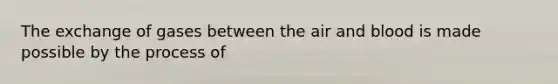 The exchange of gases between the air and blood is made possible by the process of