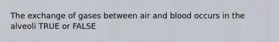 The exchange of gases between air and blood occurs in the alveoli TRUE or FALSE