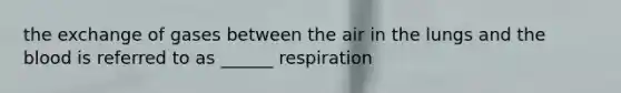 the exchange of gases between the air in the lungs and the blood is referred to as ______ respiration