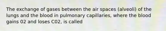 The exchange of gases between the air spaces (alveoli) of the lungs and the blood in pulmonary capillaries, where the blood gains 02 and loses C02, is called