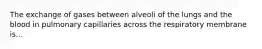 The exchange of gases between alveoli of the lungs and the blood in pulmonary capillaries across the respiratory membrane is...