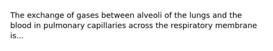 The exchange of gases between alveoli of the lungs and the blood in pulmonary capillaries across the respiratory membrane is...