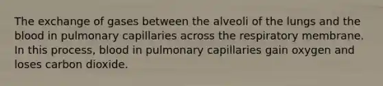 The exchange of gases between the alveoli of the lungs and <a href='https://www.questionai.com/knowledge/k7oXMfj7lk-the-blood' class='anchor-knowledge'>the blood</a> in pulmonary capillaries across the respiratory membrane. In this process, blood in pulmonary capillaries gain oxygen and loses carbon dioxide.