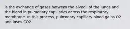 is the exchange of gases between the alveoli of the lungs and the blood in pulmonary capillaries across the respiratory membrane. In this process, pulmonary capillary blood gains O2 and loses CO2.