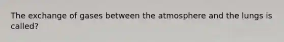The exchange of gases between the atmosphere and the lungs is called?