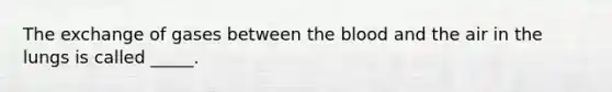 The exchange of gases between the blood and the air in the lungs is called _____.