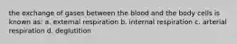 the exchange of gases between the blood and the body cells is known as: a. external respiration b. internal respiration c. arterial respiration d. deglutition