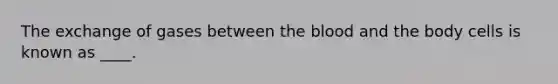 The exchange of gases between the blood and the body cells is known as ____.