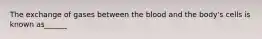 The exchange of gases between the blood and the body's cells is known as______