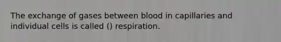 The exchange of gases between blood in capillaries and individual cells is called () respiration.