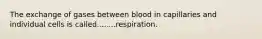 The exchange of gases between blood in capillaries and individual cells is called........respiration.