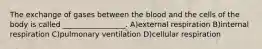 The exchange of gases between the blood and the cells of the body is called _________________. A)external respiration B)internal respiration C)pulmonary ventilation D)cellular respiration