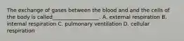 The exchange of gases between the blood and and the cells of the body is called__________________. A. external respiration B. internal respiration C. pulmonary ventilation D. cellular respiration