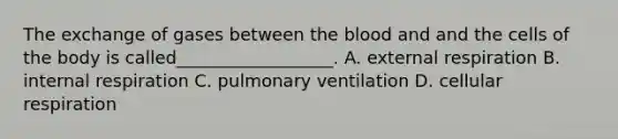 The exchange of gases between the blood and and the cells of the body is called__________________. A. external respiration B. internal respiration C. pulmonary ventilation D. cellular respiration