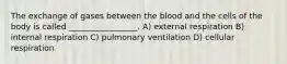 The exchange of gases between the blood and the cells of the body is called _________________. A) external respiration B) internal respiration C) pulmonary ventilation D) cellular respiration