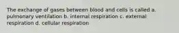 The exchange of gases between blood and cells is called a. pulmonary ventilation b. internal respiration c. external respiration d. cellular respiration