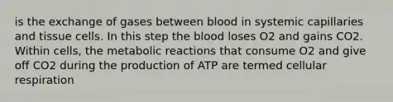 is the exchange of gases between blood in systemic capillaries and tissue cells. In this step the blood loses O2 and gains CO2. Within cells, the metabolic reactions that consume O2 and give off CO2 during the production of ATP are termed cellular respiration