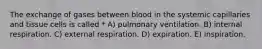 The exchange of gases between blood in the systemic capillaries and tissue cells is called * A) pulmonary ventilation. B) internal respiration. C) external respiration. D) expiration. E) inspiration.