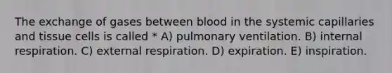 The exchange of gases between blood in the systemic capillaries and tissue cells is called * A) pulmonary ventilation. B) internal respiration. C) external respiration. D) expiration. E) inspiration.