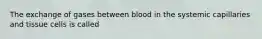 The exchange of gases between blood in the systemic capillaries and tissue cells is called