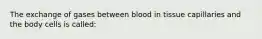 The exchange of gases between blood in tissue capillaries and the body cells is called: