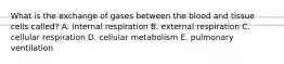 What is the exchange of gases between the blood and tissue cells called? A. internal respiration B. external respiration C. cellular respiration D. cellular metabolism E. pulmonary ventilation