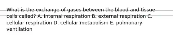 What is the exchange of gases between the blood and tissue cells called? A. internal respiration B. external respiration C. cellular respiration D. cellular metabolism E. pulmonary ventilation