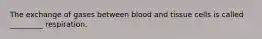 The exchange of gases between blood and tissue cells is called _________ respiration.