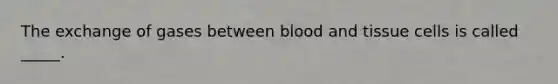 The exchange of gases between blood and tissue cells is called _____.