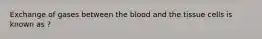 Exchange of gases between the blood and the tissue cells is known as ?