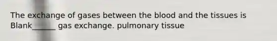 The exchange of gases between the blood and the tissues is Blank______ gas exchange. pulmonary tissue