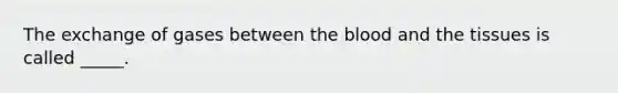 The exchange of gases between the blood and the tissues is called _____.