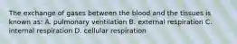 The exchange of gases between the blood and the tissues is known as: A. pulmonary ventilation B. external respiration C. internal respiration D. cellular respiration