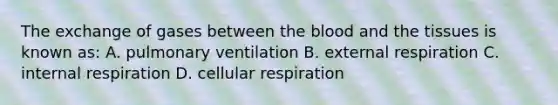 The exchange of gases between <a href='https://www.questionai.com/knowledge/k7oXMfj7lk-the-blood' class='anchor-knowledge'>the blood</a> and the tissues is known as: A. pulmonary ventilation B. external respiration C. internal respiration D. <a href='https://www.questionai.com/knowledge/k1IqNYBAJw-cellular-respiration' class='anchor-knowledge'>cellular respiration</a>