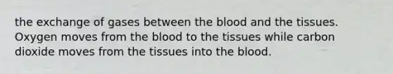 the exchange of gases between <a href='https://www.questionai.com/knowledge/k7oXMfj7lk-the-blood' class='anchor-knowledge'>the blood</a> and the tissues. Oxygen moves from the blood to the tissues while carbon dioxide moves from the tissues into the blood.