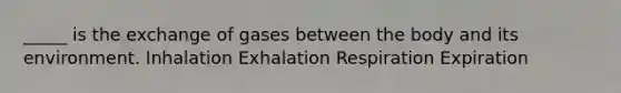 _____ is the exchange of gases between the body and its environment. Inhalation Exhalation Respiration Expiration