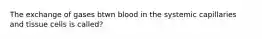 The exchange of gases btwn blood in the systemic capillaries and tissue cells is called?