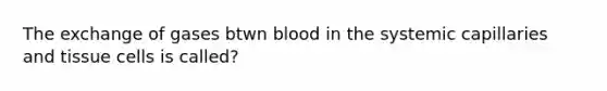 The exchange of gases btwn blood in the systemic capillaries and tissue cells is called?