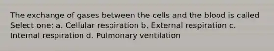 The exchange of gases between the cells and the blood is called Select one: a. Cellular respiration b. External respiration c. Internal respiration d. Pulmonary ventilation