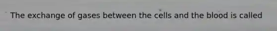 The exchange of gases between the cells and the blood is called