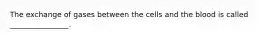 The exchange of gases between the cells and the blood is called ________________.