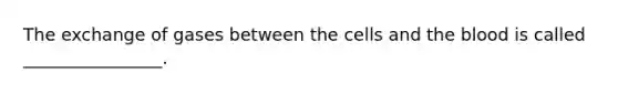 The exchange of gases between the cells and the blood is called ________________.