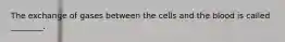 The exchange of gases between the cells and the blood is called ________.